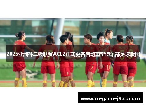 2025亚洲杯二级联赛ACL2正式更名启动重塑俱乐部足球版图